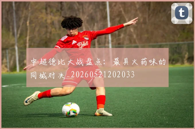 中超德比大战盘点：最具火药味的同城对决_20260521202033