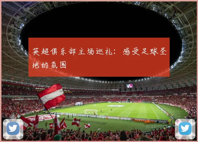 英超俱乐部主场巡礼：感受足球圣地的氛围