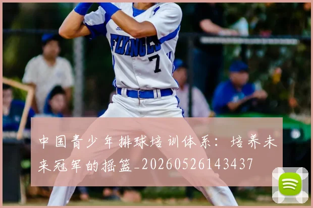 中国青少年排球培训体系:培养未来冠军的摇篮_20260526143437