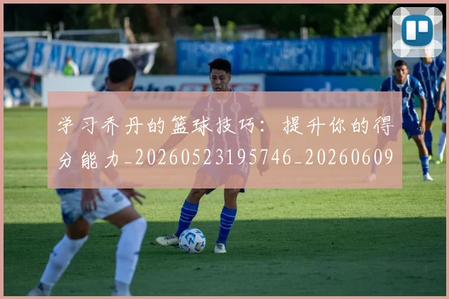 学习乔丹的篮球技巧：提升你的得分能力_20260523195746_20260609175059