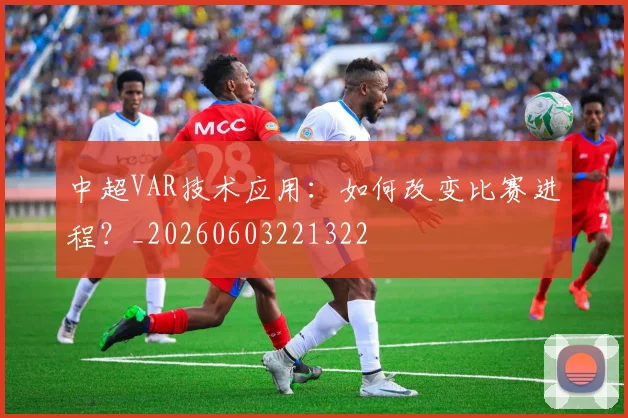中超VAR技术应用:如何改变比赛进程?_20260603221322