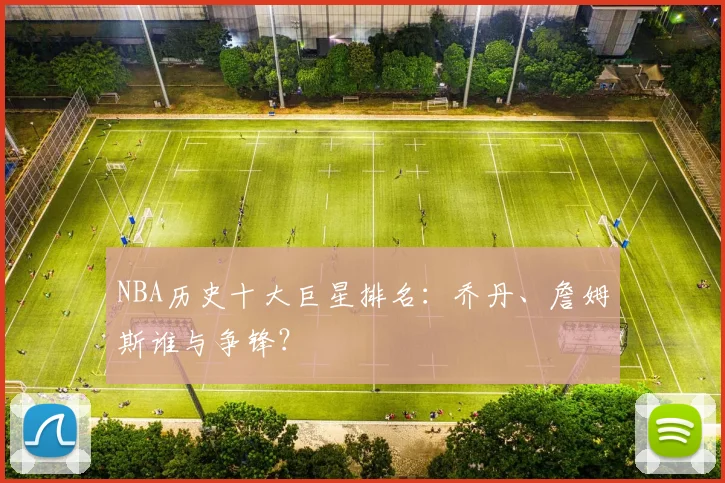 NBA历史十大巨星排名:乔丹、詹姆斯谁与争锋?