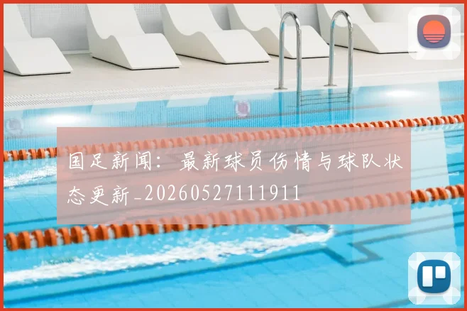 国足新闻:最新球员伤情与球队状态更新_20260527111911