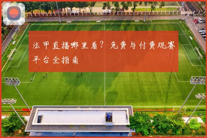 法甲直播哪里看？免费与付费观赛平台全指南