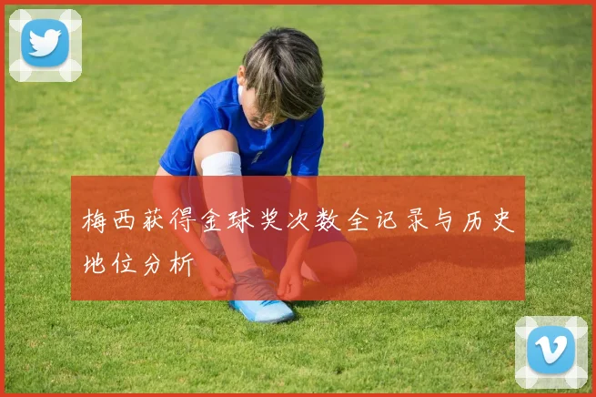 梅西获得金球奖次数全记录与历史地位分析