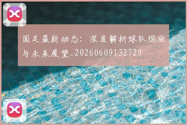 国足最新动态:深度解析球队现状与未来展望_20260609132729