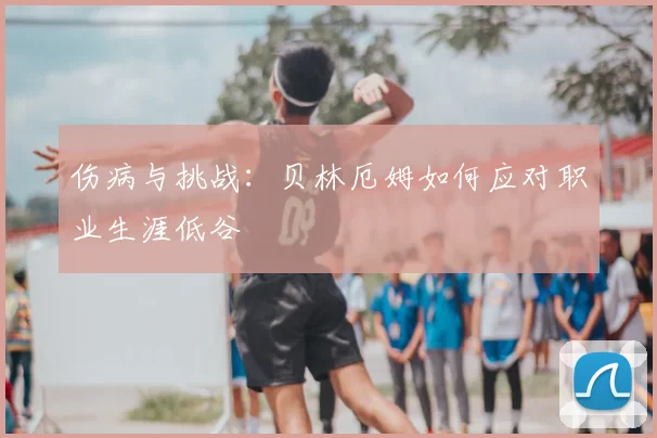 伤病与挑战：贝林厄姆如何应对职业生涯低谷