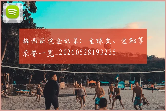 梅西获奖全记录：金球奖、金靴等荣誉一览_20260528193235