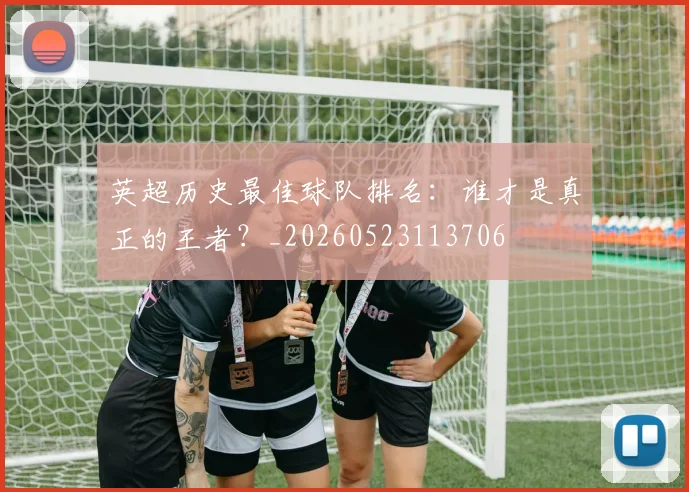 英超历史最佳球队排名：谁才是真正的王者？_20260523113706