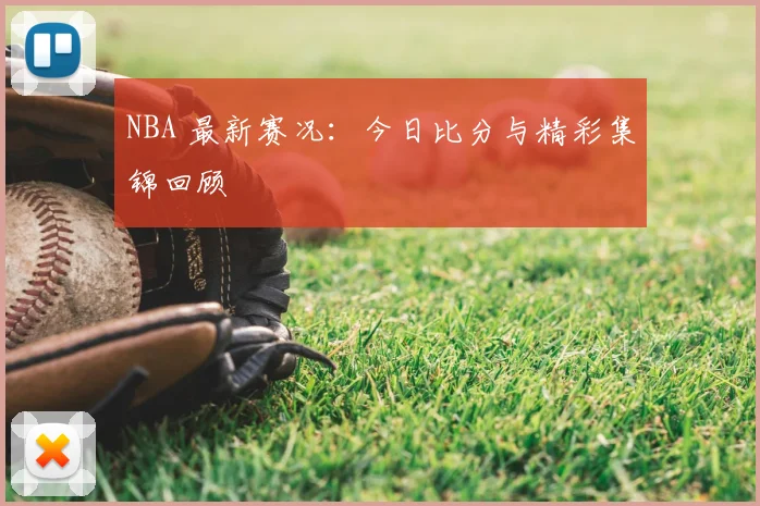 NBA 最新赛况:今日比分与精彩集锦回顾